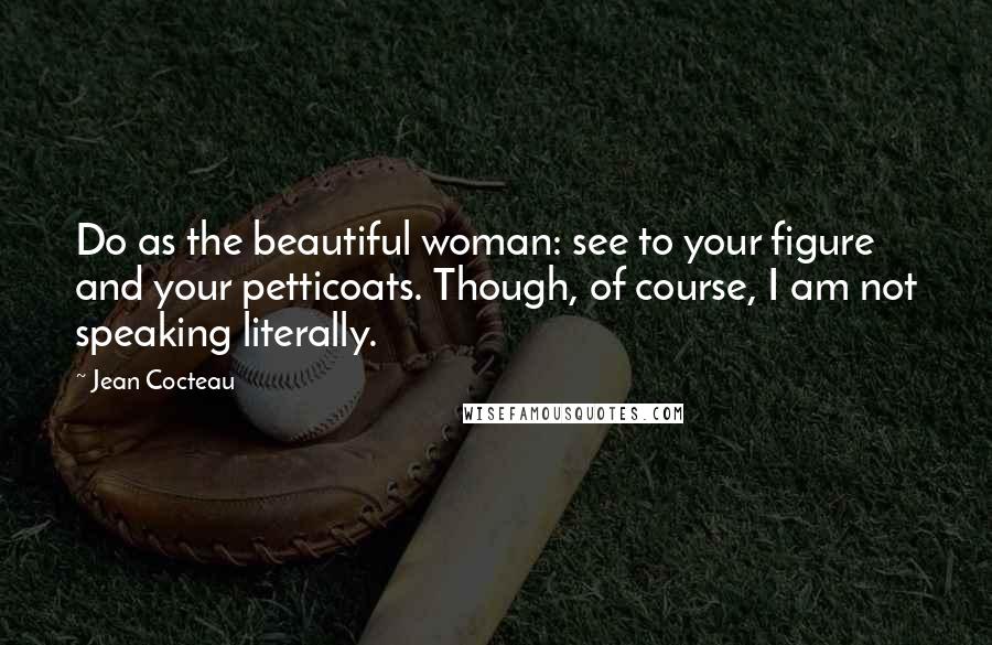 Jean Cocteau Quotes: Do as the beautiful woman: see to your figure and your petticoats. Though, of course, I am not speaking literally.