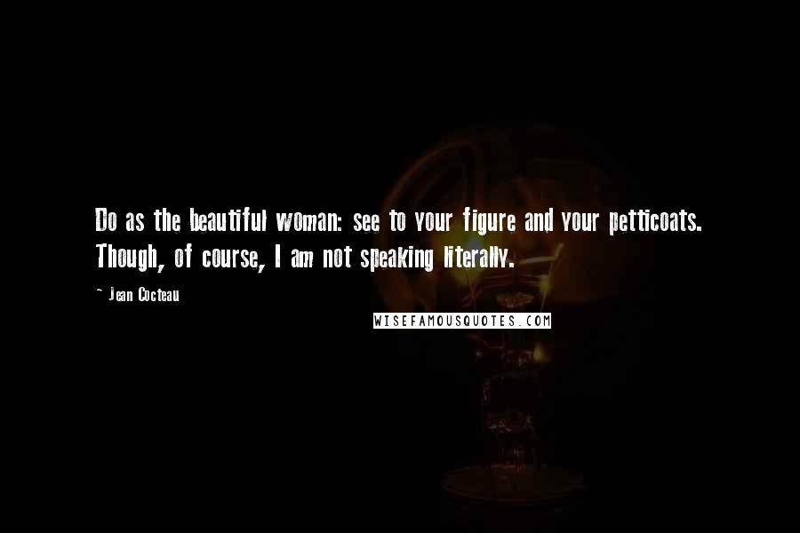 Jean Cocteau Quotes: Do as the beautiful woman: see to your figure and your petticoats. Though, of course, I am not speaking literally.