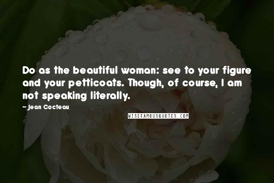 Jean Cocteau Quotes: Do as the beautiful woman: see to your figure and your petticoats. Though, of course, I am not speaking literally.