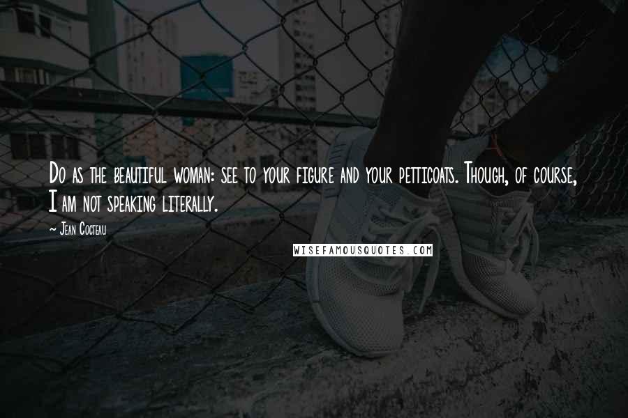 Jean Cocteau Quotes: Do as the beautiful woman: see to your figure and your petticoats. Though, of course, I am not speaking literally.