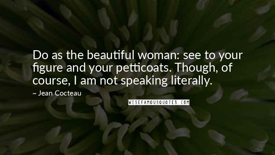 Jean Cocteau Quotes: Do as the beautiful woman: see to your figure and your petticoats. Though, of course, I am not speaking literally.