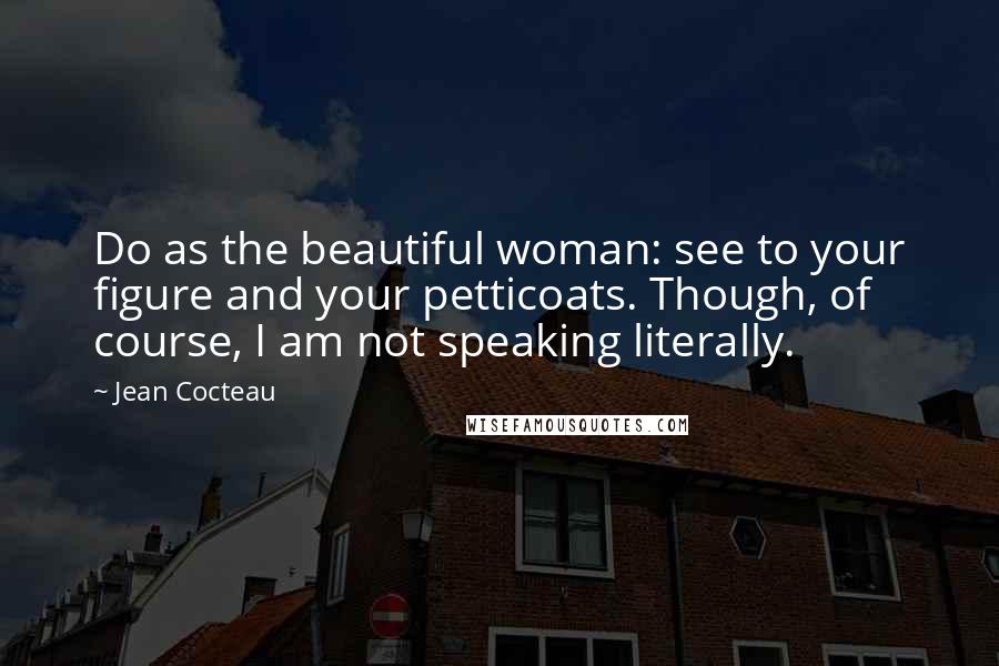 Jean Cocteau Quotes: Do as the beautiful woman: see to your figure and your petticoats. Though, of course, I am not speaking literally.