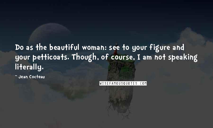 Jean Cocteau Quotes: Do as the beautiful woman: see to your figure and your petticoats. Though, of course, I am not speaking literally.