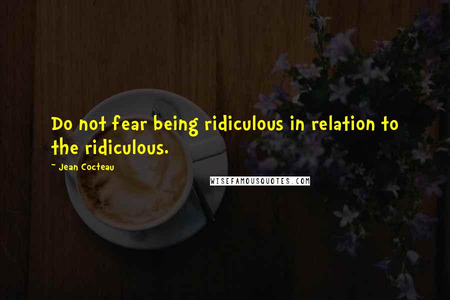 Jean Cocteau Quotes: Do not fear being ridiculous in relation to the ridiculous.