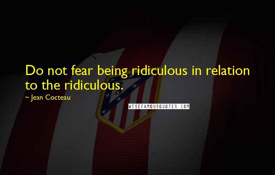 Jean Cocteau Quotes: Do not fear being ridiculous in relation to the ridiculous.