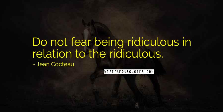 Jean Cocteau Quotes: Do not fear being ridiculous in relation to the ridiculous.