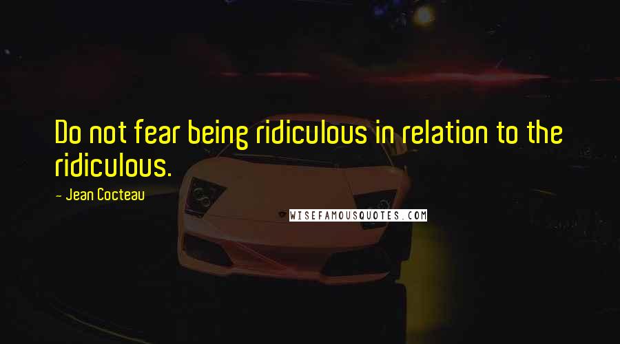 Jean Cocteau Quotes: Do not fear being ridiculous in relation to the ridiculous.