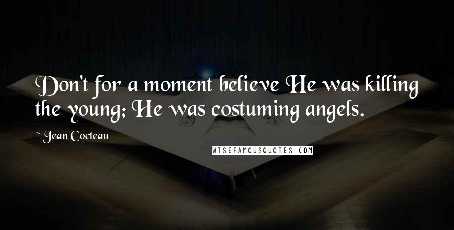 Jean Cocteau Quotes: Don't for a moment believe He was killing the young; He was costuming angels.