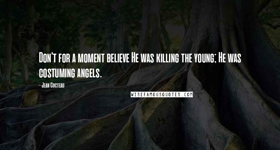 Jean Cocteau Quotes: Don't for a moment believe He was killing the young; He was costuming angels.