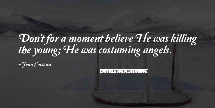 Jean Cocteau Quotes: Don't for a moment believe He was killing the young; He was costuming angels.