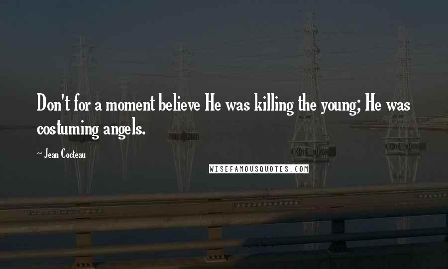 Jean Cocteau Quotes: Don't for a moment believe He was killing the young; He was costuming angels.