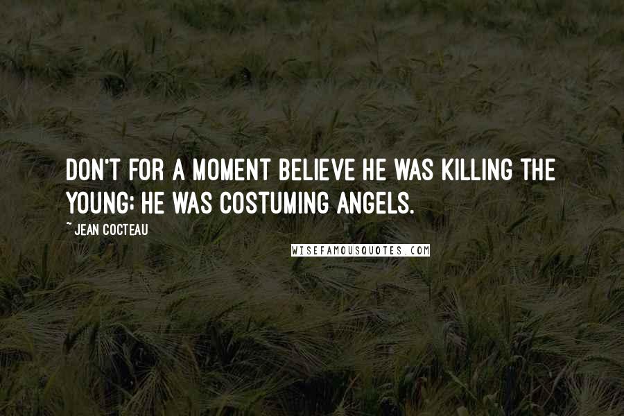 Jean Cocteau Quotes: Don't for a moment believe He was killing the young; He was costuming angels.