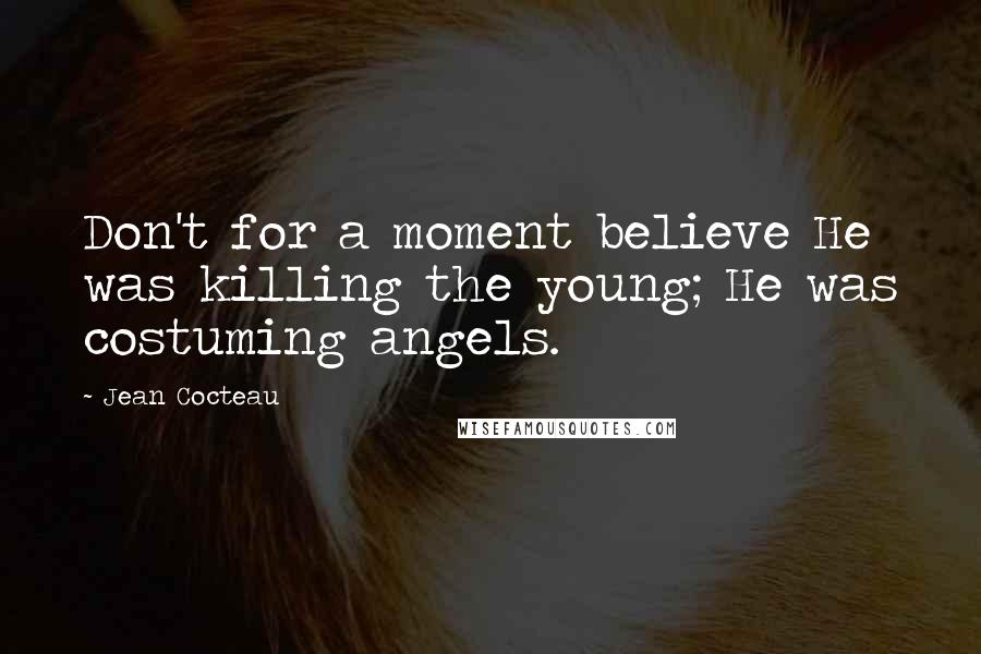 Jean Cocteau Quotes: Don't for a moment believe He was killing the young; He was costuming angels.