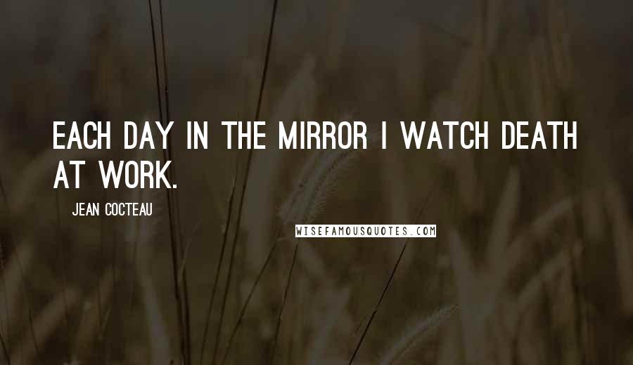 Jean Cocteau Quotes: Each day in the mirror I watch death at work.
