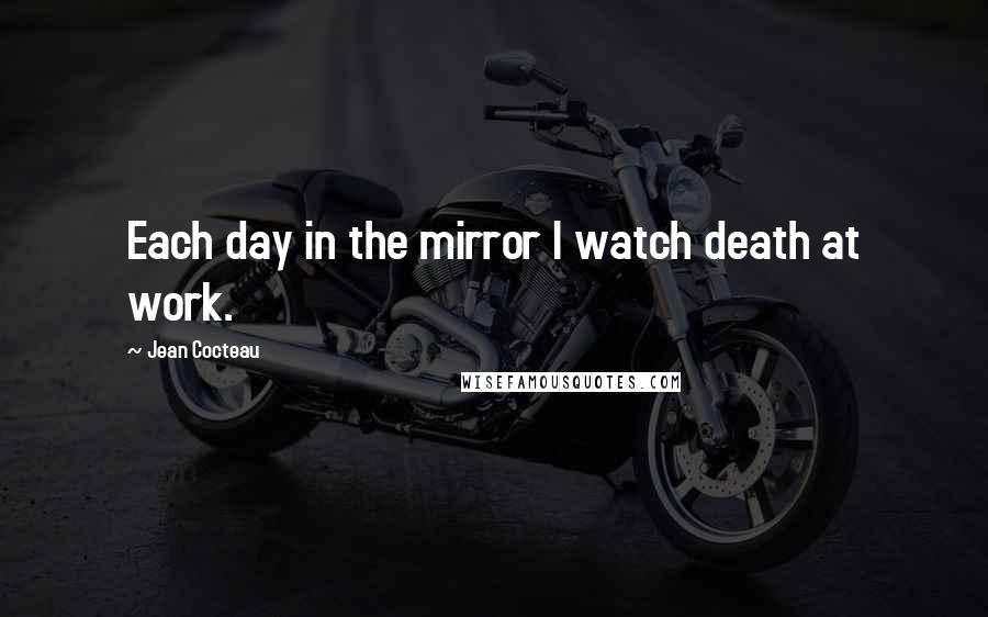 Jean Cocteau Quotes: Each day in the mirror I watch death at work.