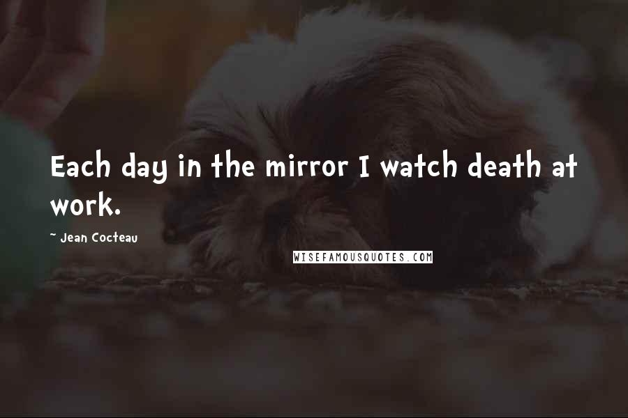 Jean Cocteau Quotes: Each day in the mirror I watch death at work.