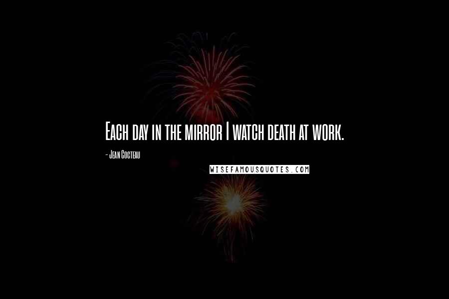 Jean Cocteau Quotes: Each day in the mirror I watch death at work.