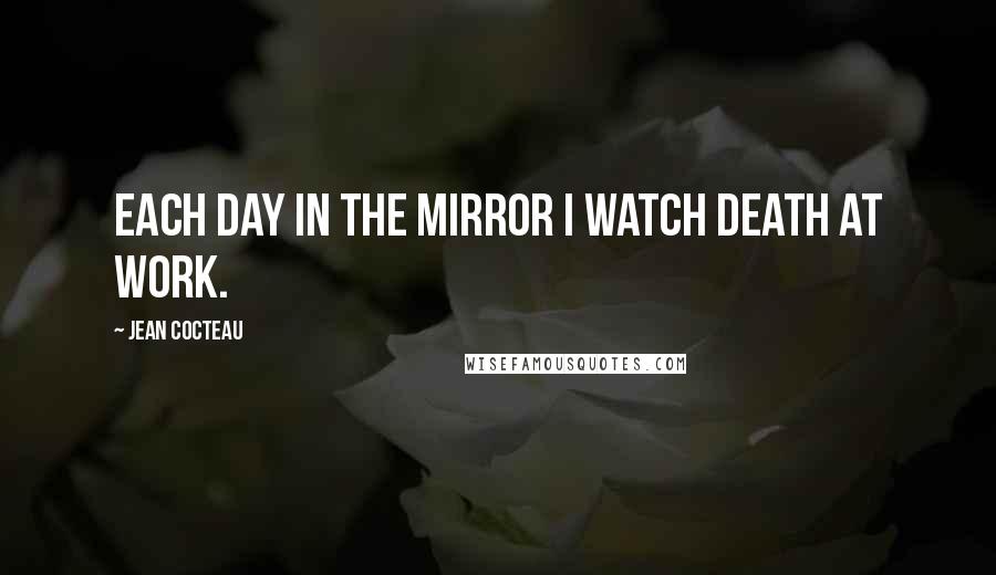 Jean Cocteau Quotes: Each day in the mirror I watch death at work.