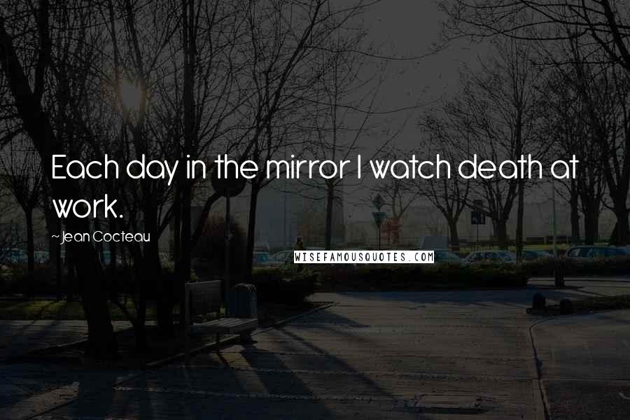 Jean Cocteau Quotes: Each day in the mirror I watch death at work.