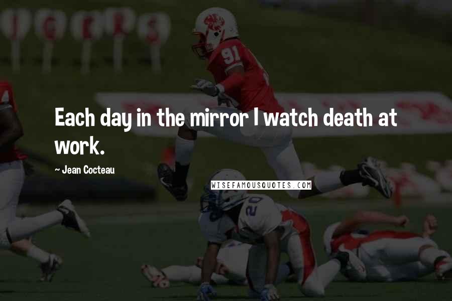 Jean Cocteau Quotes: Each day in the mirror I watch death at work.