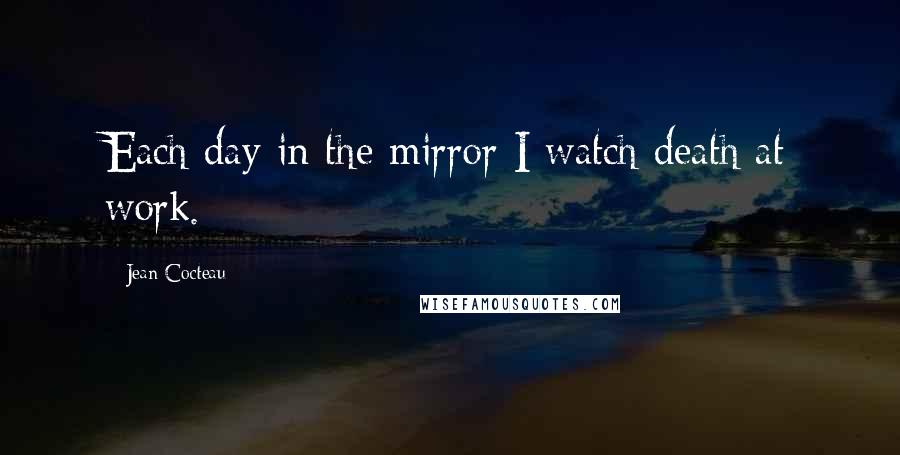 Jean Cocteau Quotes: Each day in the mirror I watch death at work.