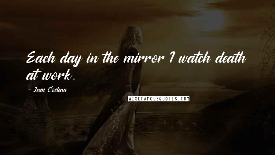 Jean Cocteau Quotes: Each day in the mirror I watch death at work.
