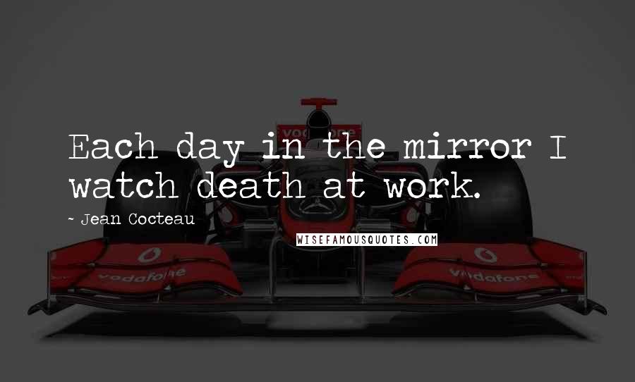 Jean Cocteau Quotes: Each day in the mirror I watch death at work.