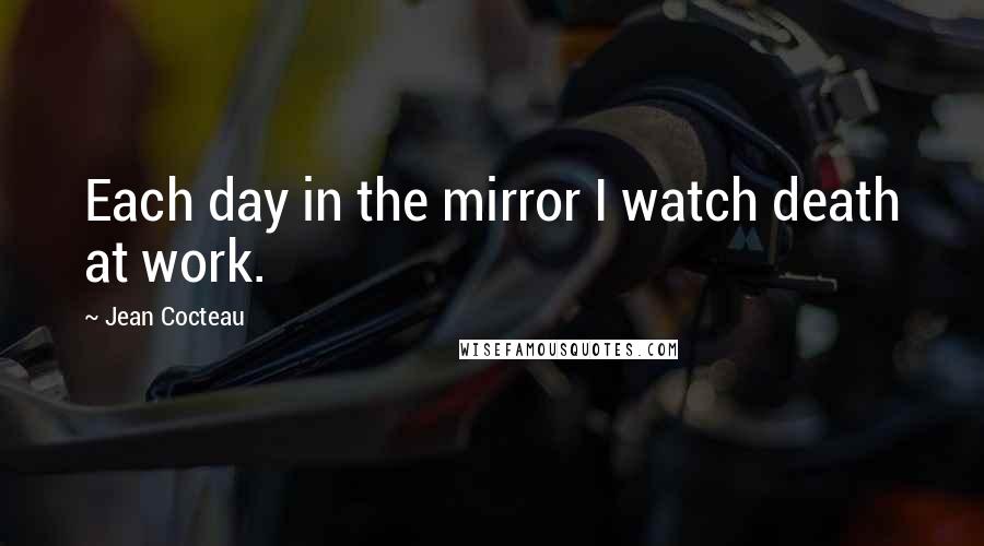 Jean Cocteau Quotes: Each day in the mirror I watch death at work.