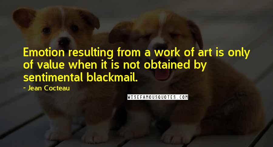 Jean Cocteau Quotes: Emotion resulting from a work of art is only of value when it is not obtained by sentimental blackmail.