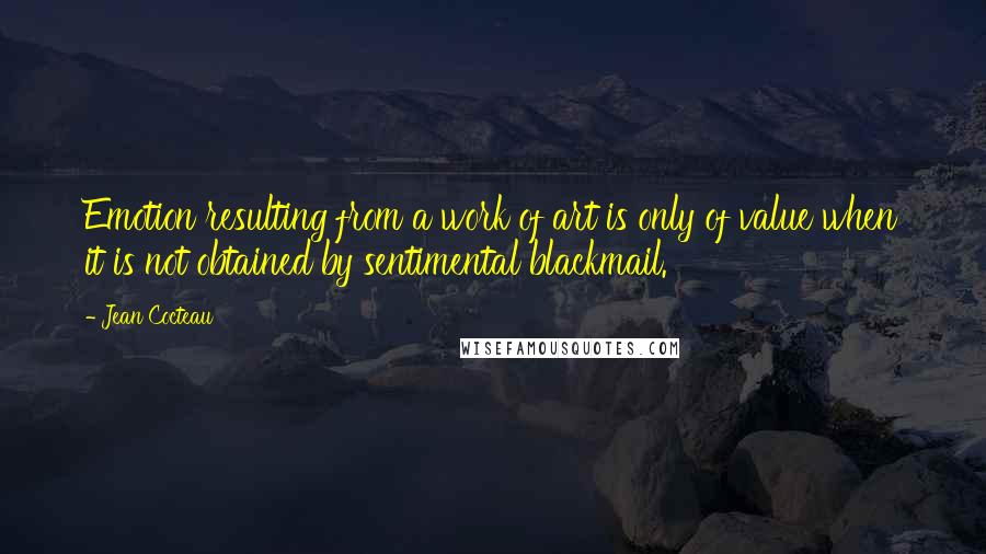 Jean Cocteau Quotes: Emotion resulting from a work of art is only of value when it is not obtained by sentimental blackmail.