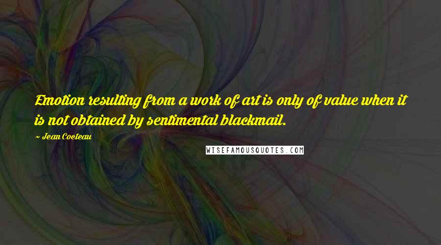 Jean Cocteau Quotes: Emotion resulting from a work of art is only of value when it is not obtained by sentimental blackmail.