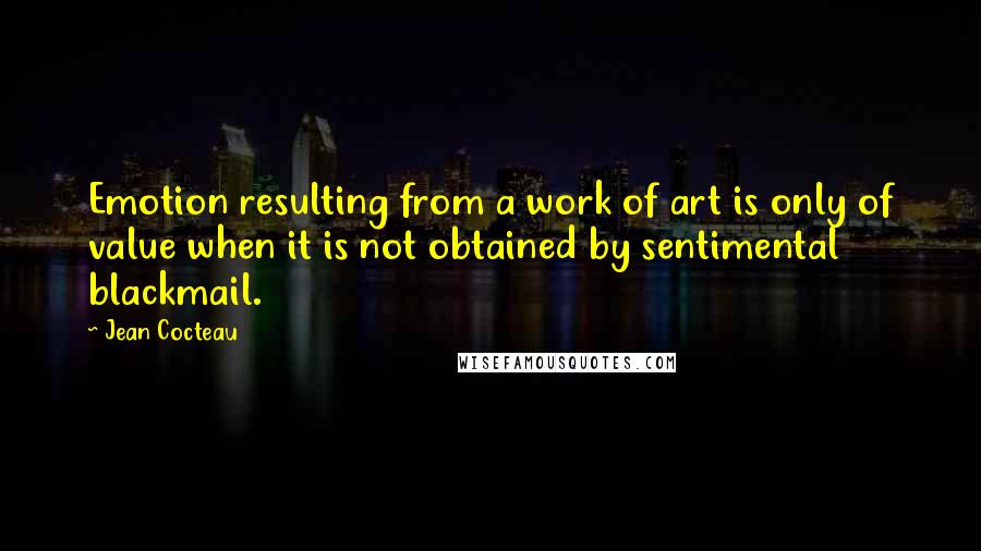 Jean Cocteau Quotes: Emotion resulting from a work of art is only of value when it is not obtained by sentimental blackmail.