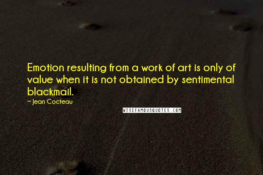 Jean Cocteau Quotes: Emotion resulting from a work of art is only of value when it is not obtained by sentimental blackmail.