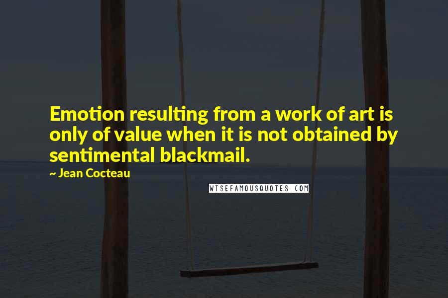 Jean Cocteau Quotes: Emotion resulting from a work of art is only of value when it is not obtained by sentimental blackmail.