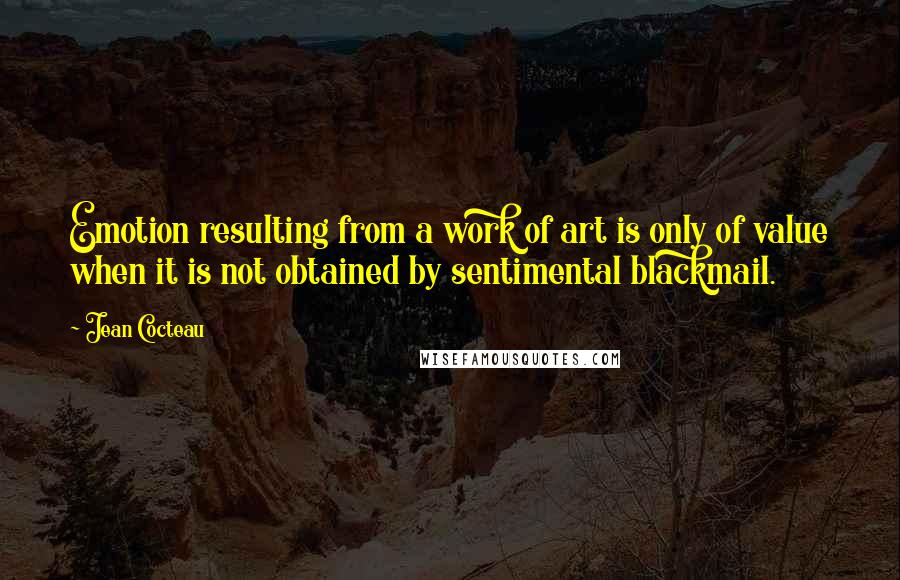 Jean Cocteau Quotes: Emotion resulting from a work of art is only of value when it is not obtained by sentimental blackmail.