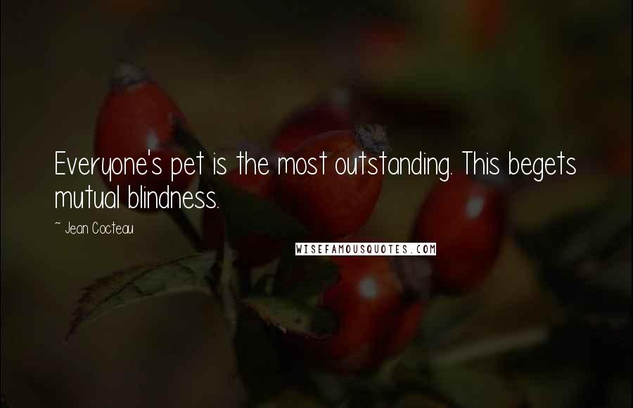 Jean Cocteau Quotes: Everyone's pet is the most outstanding. This begets mutual blindness.