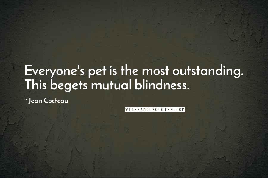 Jean Cocteau Quotes: Everyone's pet is the most outstanding. This begets mutual blindness.