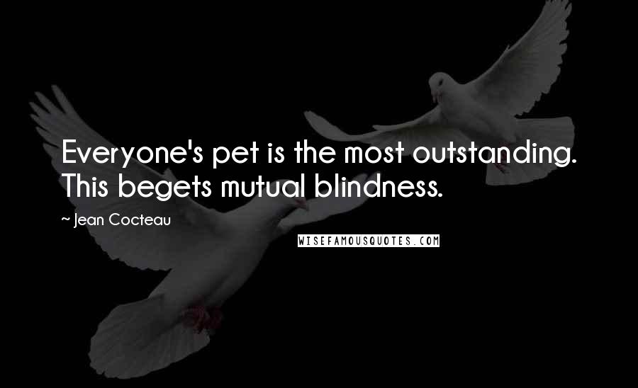 Jean Cocteau Quotes: Everyone's pet is the most outstanding. This begets mutual blindness.