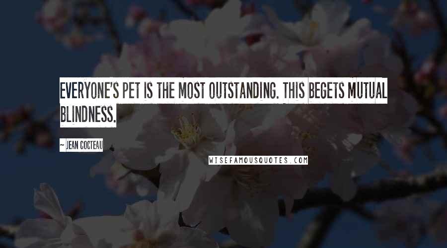 Jean Cocteau Quotes: Everyone's pet is the most outstanding. This begets mutual blindness.