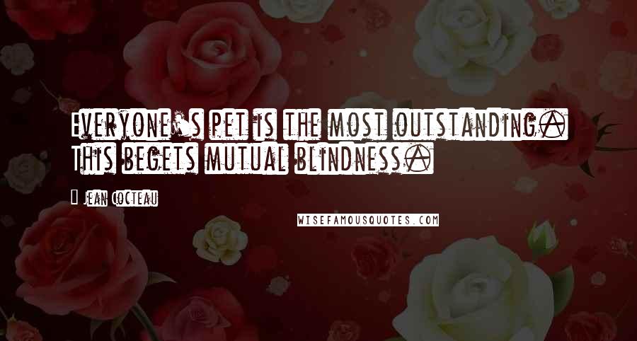 Jean Cocteau Quotes: Everyone's pet is the most outstanding. This begets mutual blindness.