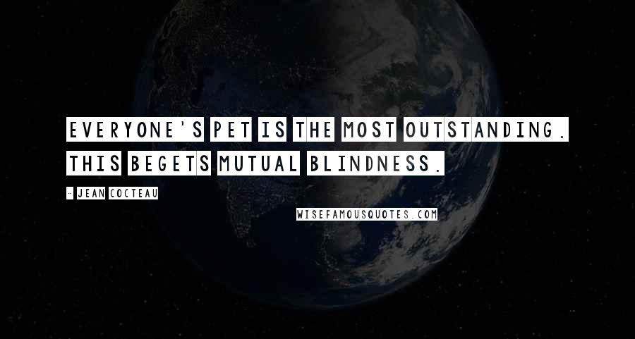 Jean Cocteau Quotes: Everyone's pet is the most outstanding. This begets mutual blindness.