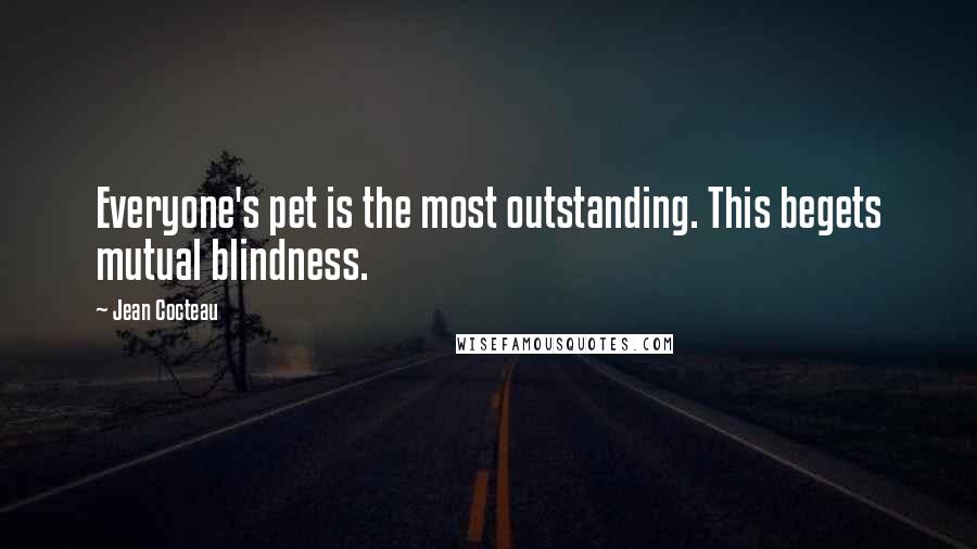 Jean Cocteau Quotes: Everyone's pet is the most outstanding. This begets mutual blindness.