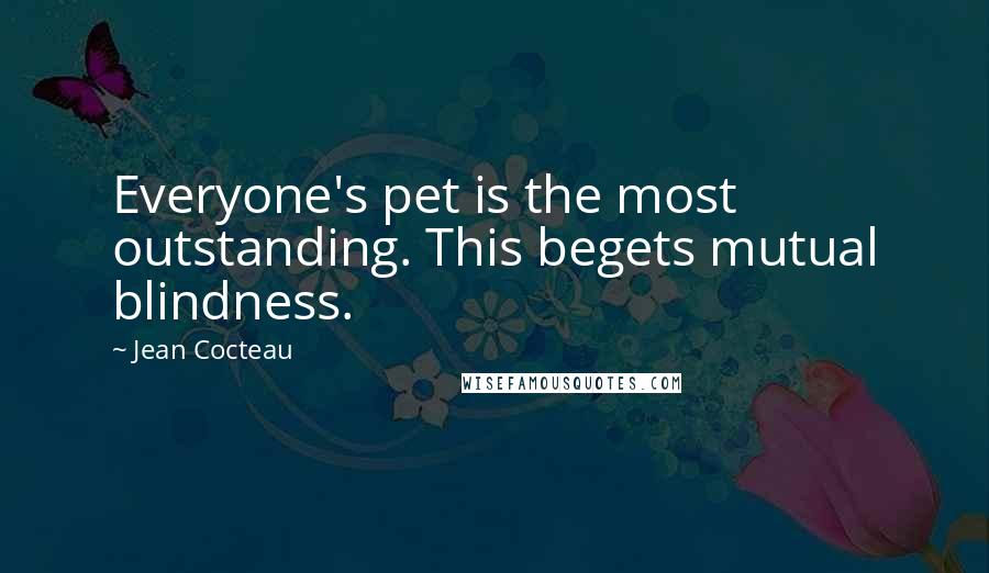 Jean Cocteau Quotes: Everyone's pet is the most outstanding. This begets mutual blindness.