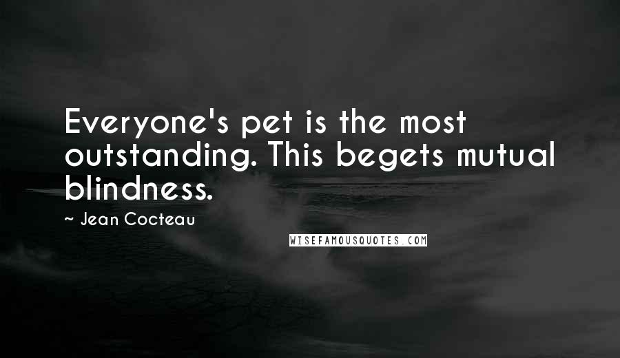 Jean Cocteau Quotes: Everyone's pet is the most outstanding. This begets mutual blindness.