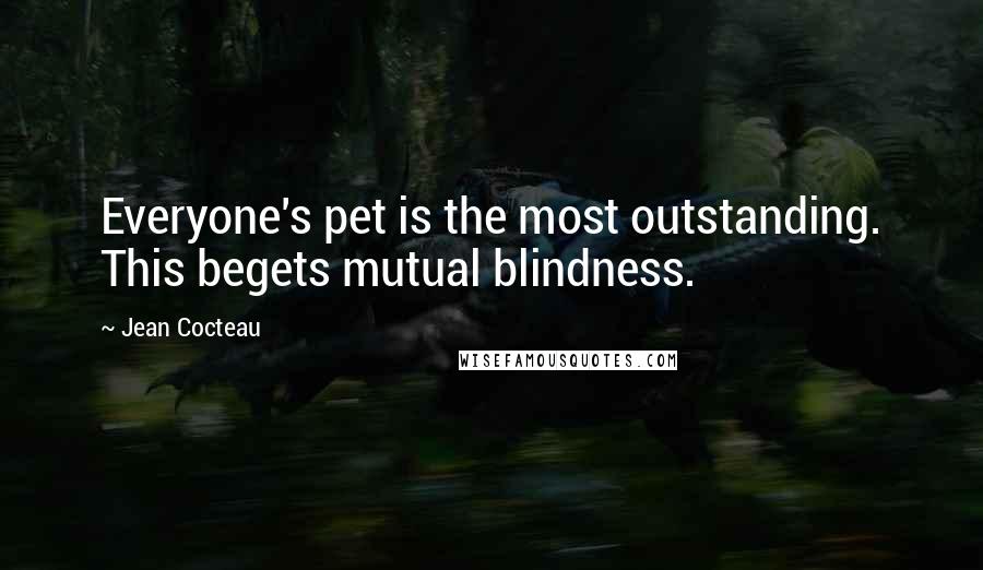 Jean Cocteau Quotes: Everyone's pet is the most outstanding. This begets mutual blindness.