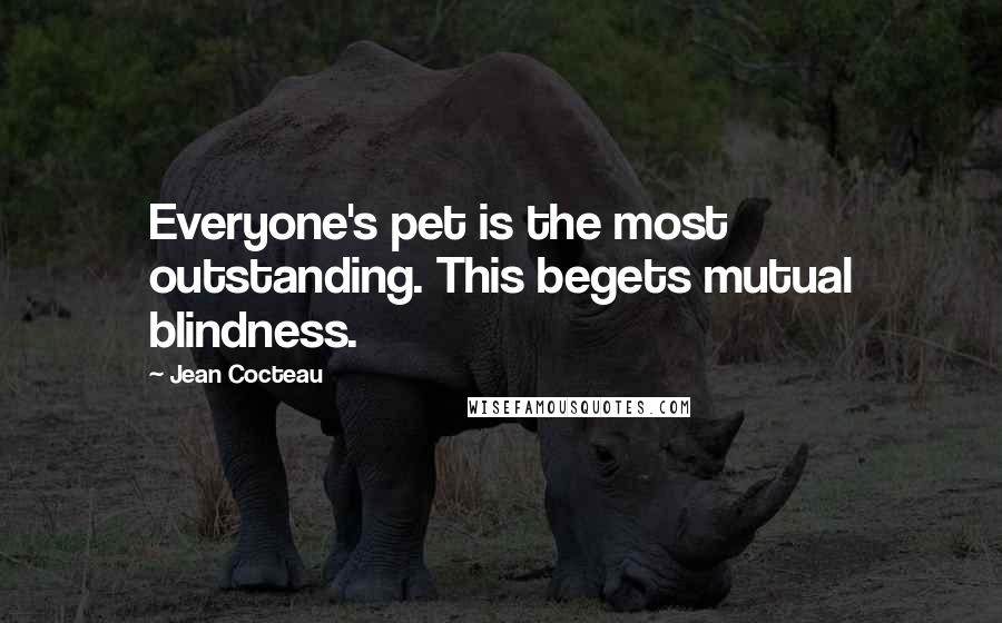 Jean Cocteau Quotes: Everyone's pet is the most outstanding. This begets mutual blindness.