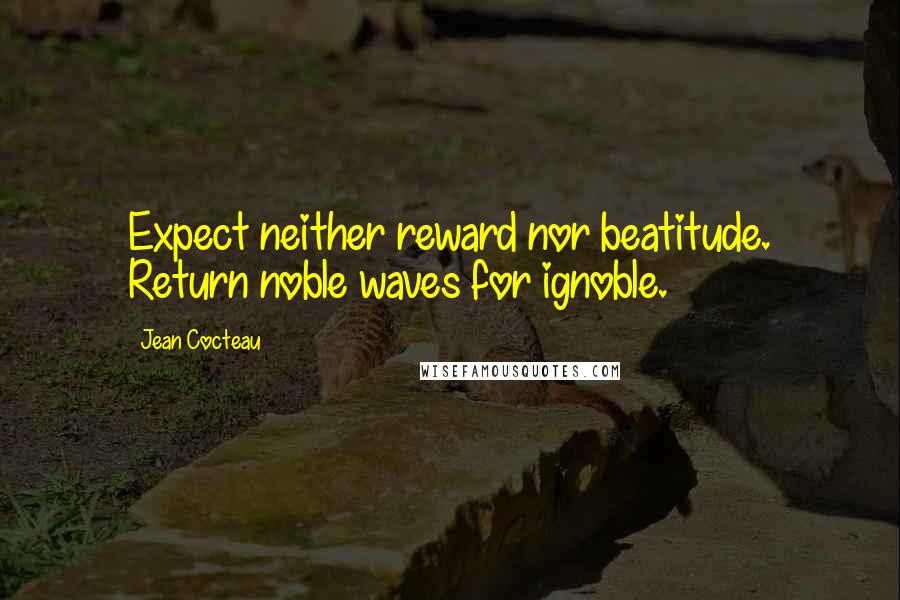 Jean Cocteau Quotes: Expect neither reward nor beatitude. Return noble waves for ignoble.