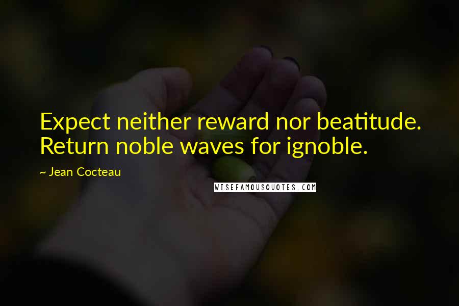 Jean Cocteau Quotes: Expect neither reward nor beatitude. Return noble waves for ignoble.