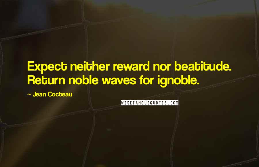 Jean Cocteau Quotes: Expect neither reward nor beatitude. Return noble waves for ignoble.