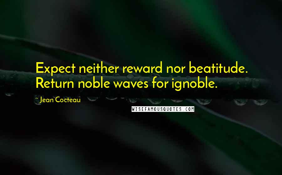 Jean Cocteau Quotes: Expect neither reward nor beatitude. Return noble waves for ignoble.